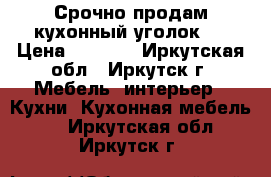 Срочно продам кухонный уголок,  › Цена ­ 9 000 - Иркутская обл., Иркутск г. Мебель, интерьер » Кухни. Кухонная мебель   . Иркутская обл.,Иркутск г.